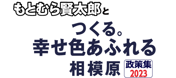 もとむら賢太郎とつくる。
幸せあふれる相模原
政策集2023