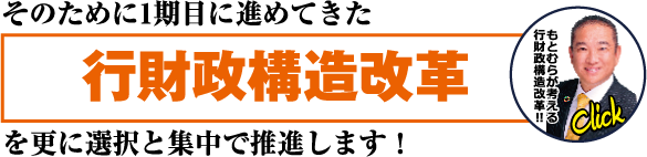 そのために1期目に向けた
行財政構改革
を更に選択と集中で推進します！